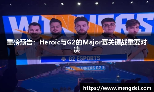 重磅预告：Heroic与G2的Major赛关键战重要对决